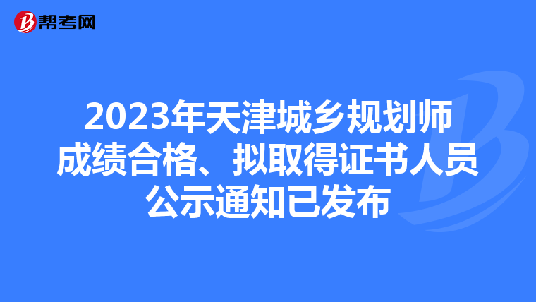 2023年天津城乡规划师成绩合格、拟取得证书人员公示通知已发布