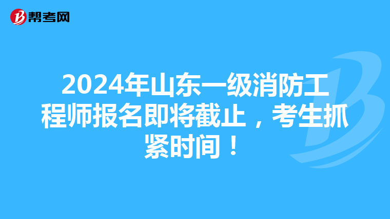 2024年山东一级消防工程师报名即将截止，考生抓紧时间！