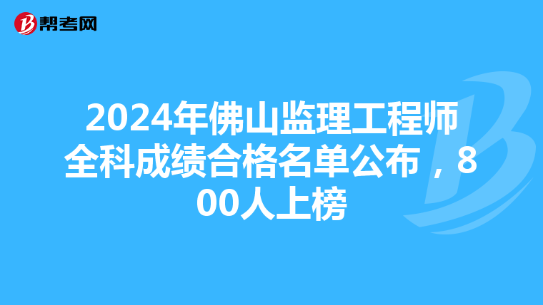 2024年佛山监理工程师全科成绩合格名单公布，800人上榜