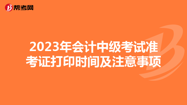 2023年会计中级考试准考证打印时间及注意事项