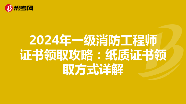 2024年一级消防工程师证书领取攻略：纸质证书领取方式详解