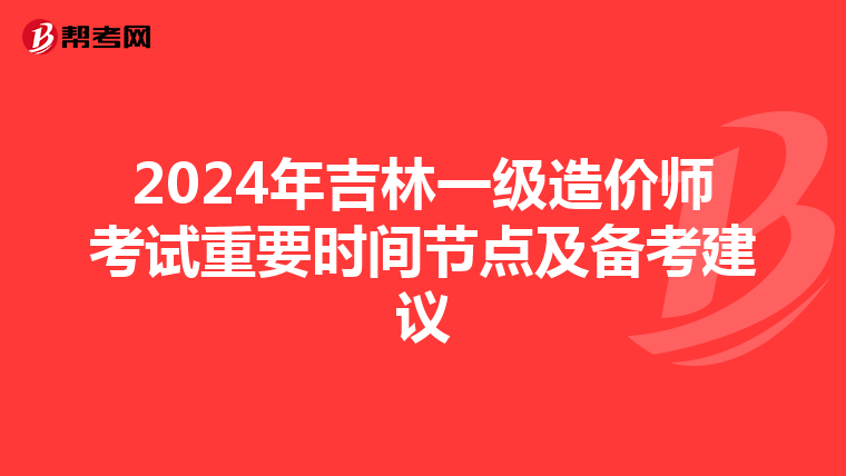 2024年吉林一级造价师考试重要时间节点及备考建议