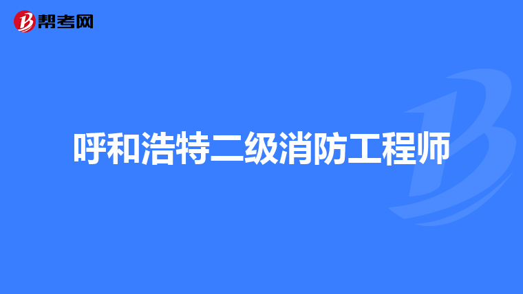 呼和浩特二级消防工程师