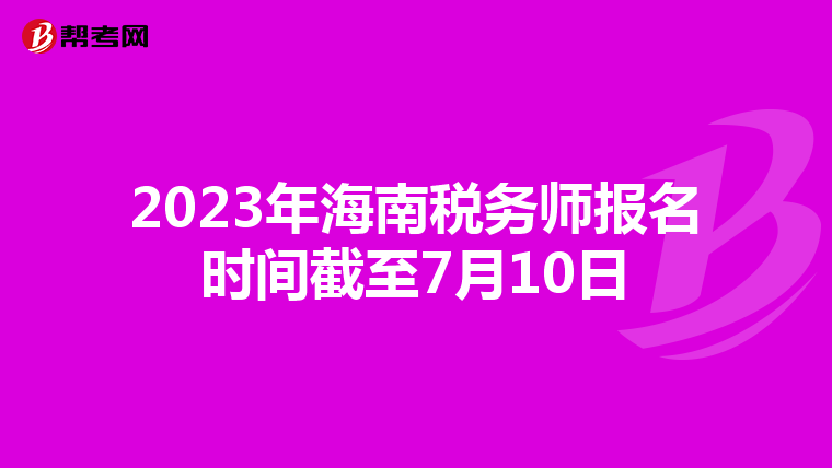 2023年海南稅務(wù)師報名時間截至7月10日
