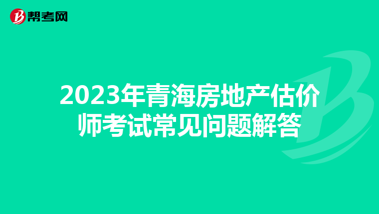 2023年青海房地产估价师考试常见问题解答