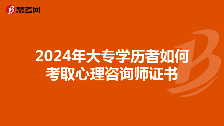 2024年大专学历者如何考取心理咨询师证书