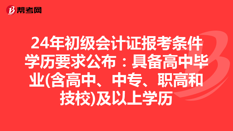 24年初级会计证报考条件学历要求公布：具备高中毕业(含高中、中专、职高和技校)及以上学历