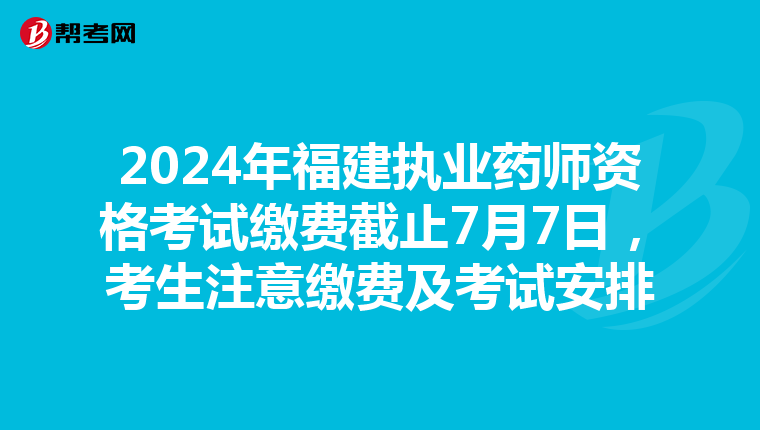 2024年福建执业药师资格考试缴费截止7月7日，考生注意缴费及考试安排