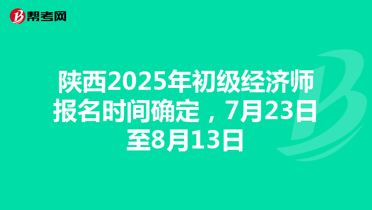 陕西2025年初级经济师报名时间确定，7月23日至8月13日