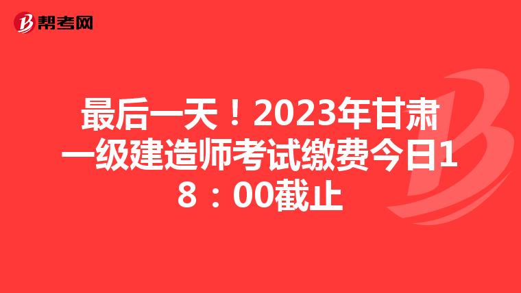 最后一天！2023年甘肃一级建造师考试缴费今日18：00截止