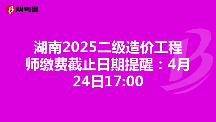 湖南2025二級造價工程師繳費截止日期提醒：4月24日17:00