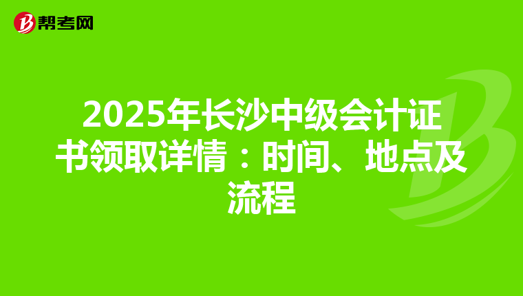 2025年長沙中級會計證書領取詳情：時間、地點及流程