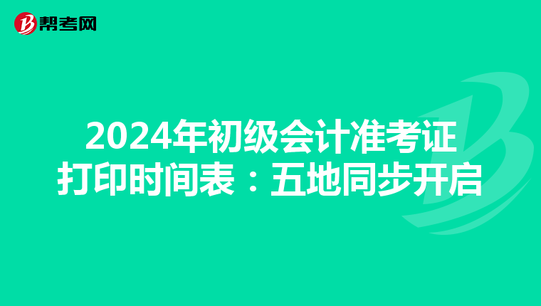 2024年初级会计准考证打印时间表：五地同步开启