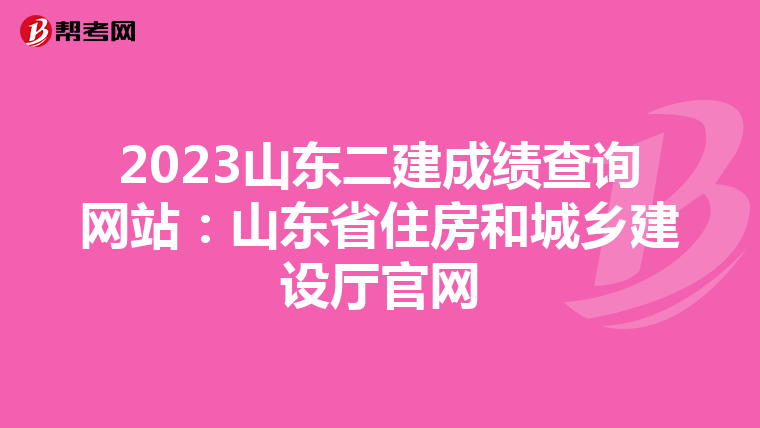2023山东二建成绩查询网站：山东省住房和城乡建设厅官网