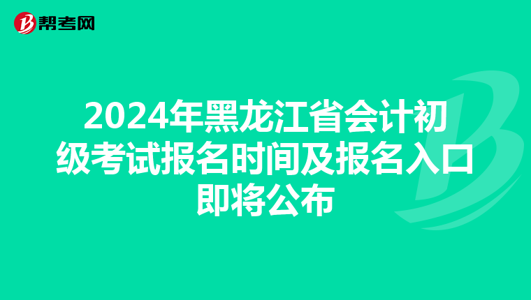 2024年黑龙江省会计初级考试报名时间及报名入口即将公布