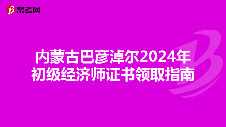 内蒙古巴彦淖尔2024年初级经济师证书领取指南