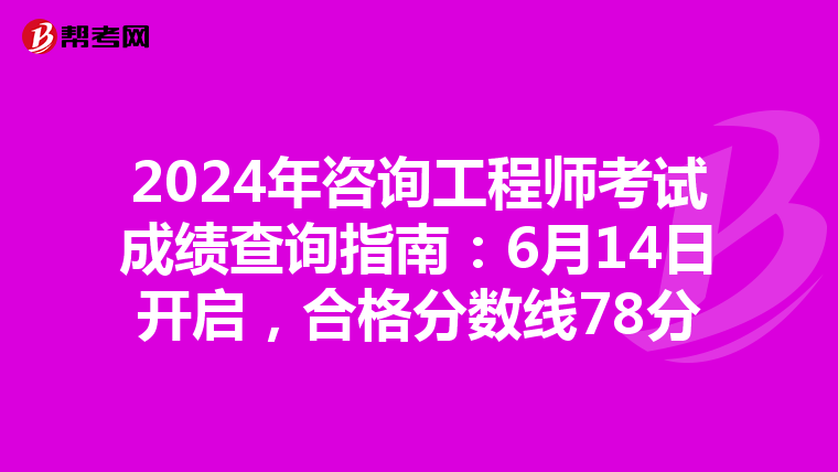 2024年咨询工程师考试成绩查询指南：6月14日开启，合格分数线78分