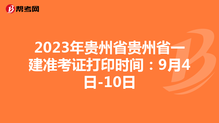 2023年贵州省贵州省一建准考证打印时间：9月4日-10日