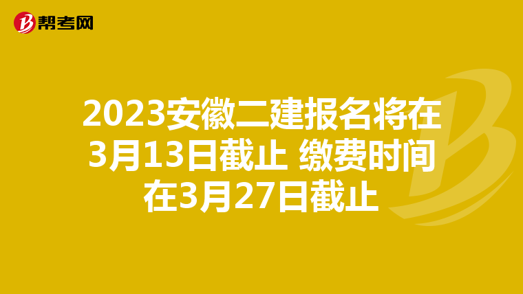 2023安徽二建报名将在3月13日截止 缴费时间在3月27日截止