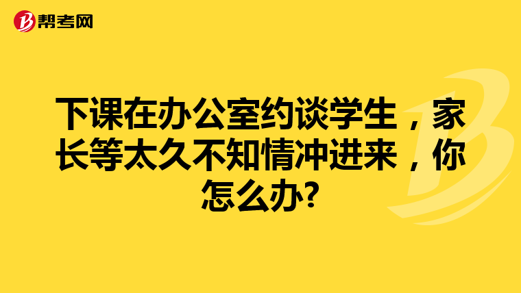 下课在办公室约谈学生，家长等太久不知情冲进来，你怎么办?