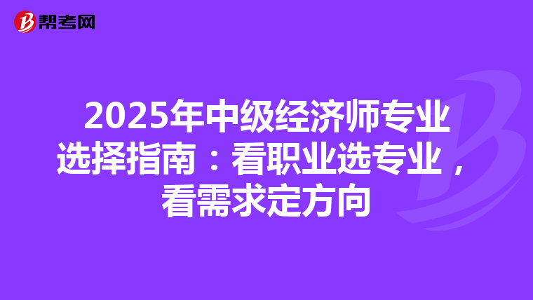 2025年中級經濟師專業選擇指南：看職業選專業，看需求定方向