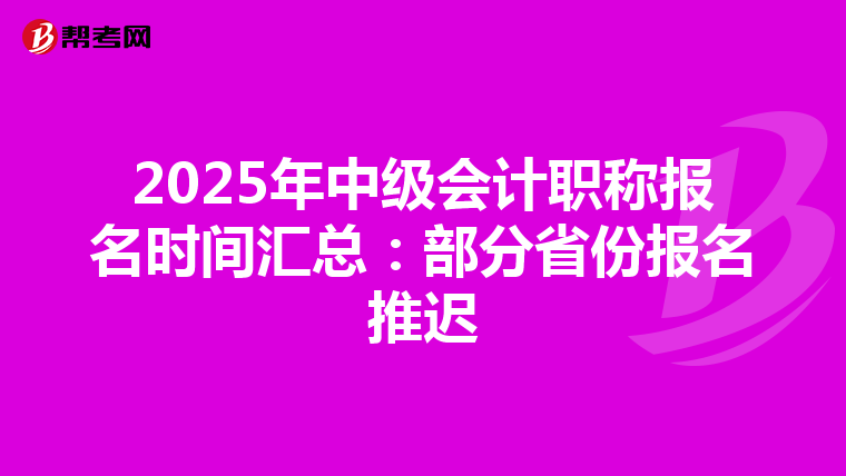 2025年中级会计职称报名时间汇总：部分省份报名推迟