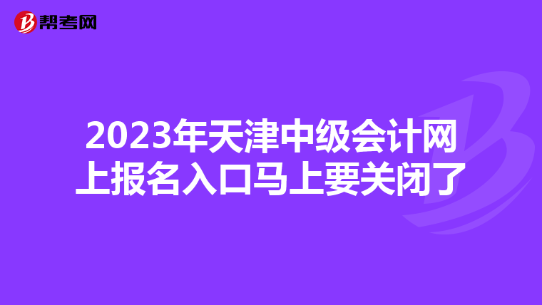 2023年天津中級會計網上報名入口馬上要關閉了