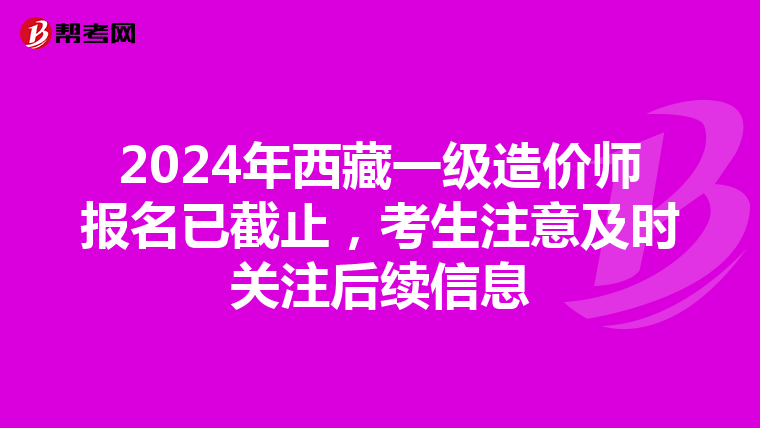 2024年西藏一级造价师报名已截止，考生注意及时关注后续信息