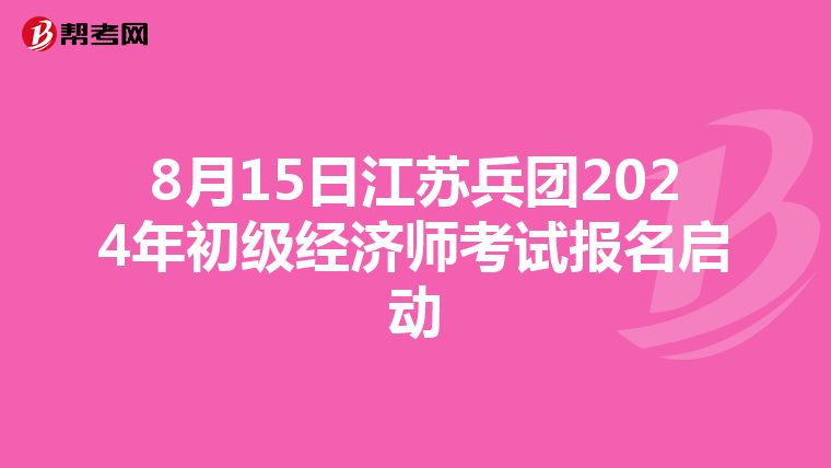 8月15日江苏兵团2024年初级经济师考试报名启动