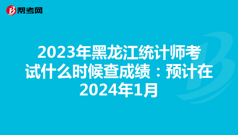 2023年黑龙江统计师考试什么时候查成绩：预计在2024年1月