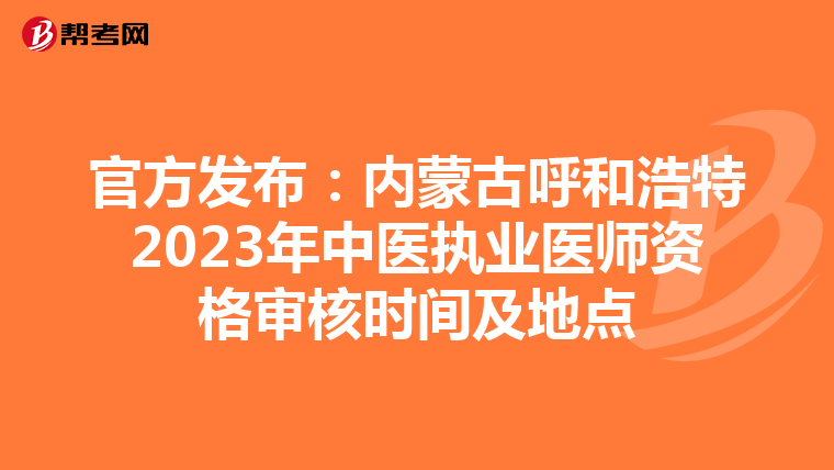 官方发布：内蒙古呼和浩特2023年中医执业医师资格审核时间及地点