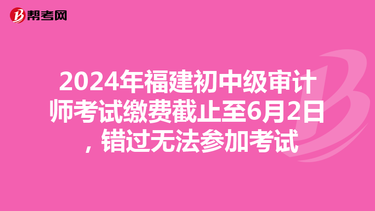2024年福建初中级审计师考试缴费截止至6月2日，错过无法参加考试