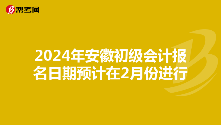 2024年安徽初级会计报名日期预计在2月份进行