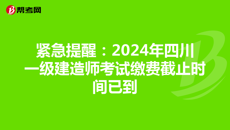 紧急提醒：2024年四川一级建造师考试缴费截止时间已到