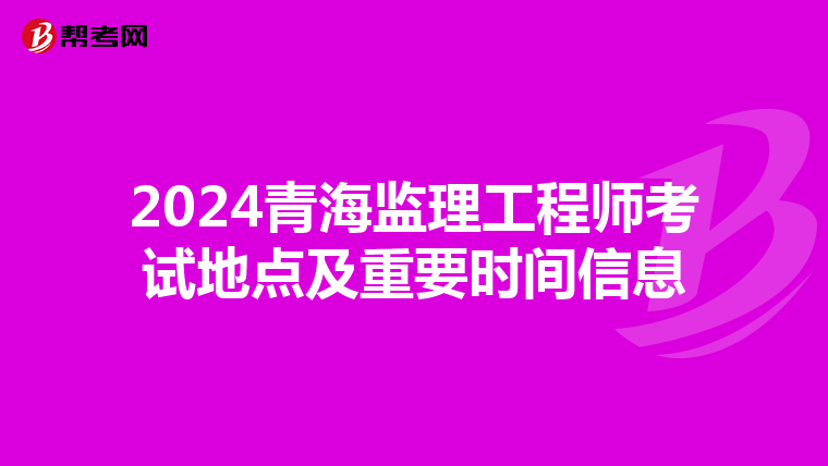 2024青海监理工程师考试地点及重要时间信息