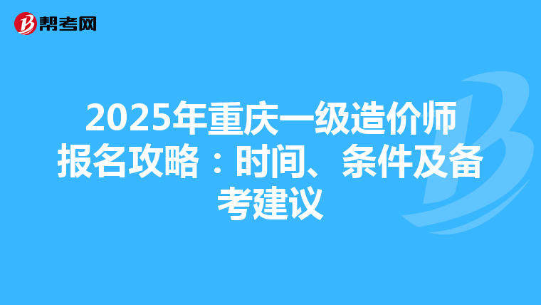2025年重庆一级造价师报名攻略：时间、条件及备考建议
