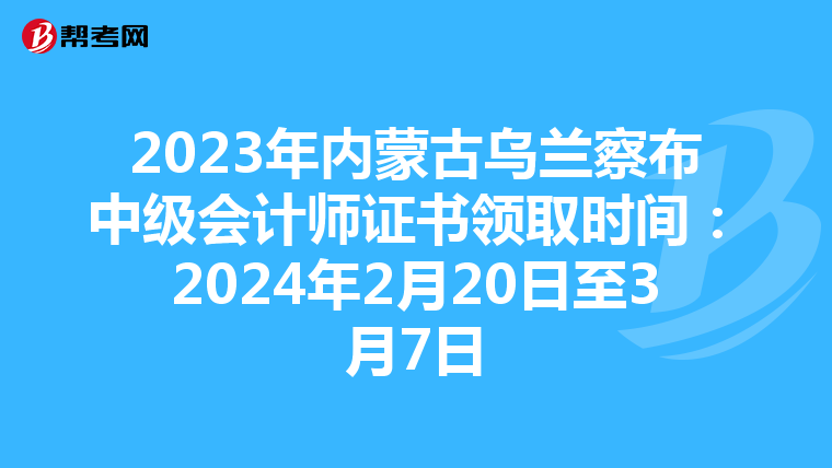 2023年内蒙古乌兰察布中级会计师证书领取时间：2024年2月20日至3月7日