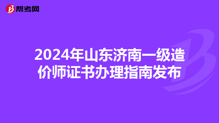2024年山东济南一级造价师证书办理指南发布