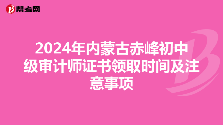 2024年内蒙古赤峰初中级审计师证书领取时间及注意事项
