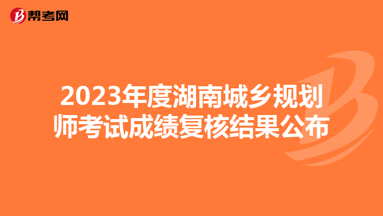 2023年度湖南城乡规划师考试成绩复核结果公布