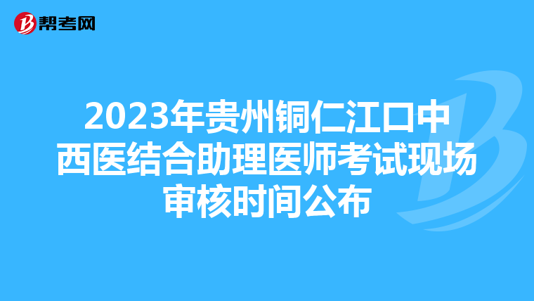 2023年贵州铜仁江口中西医结合助理医师考试现场审核时间公布