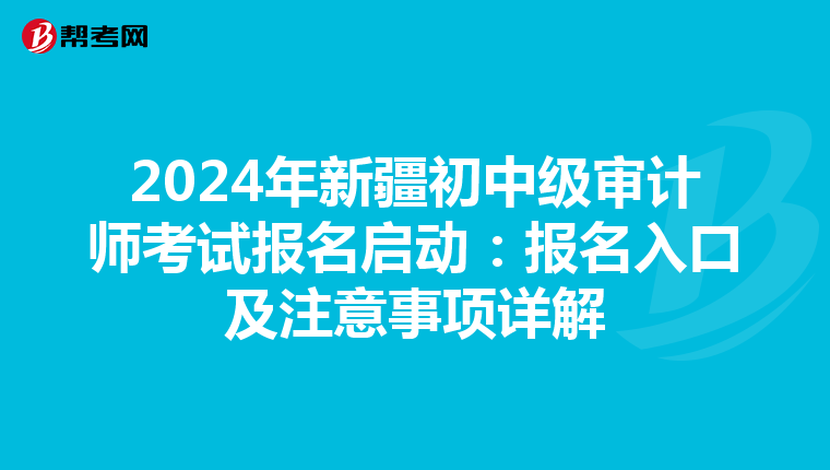 2024年新疆初中级审计师考试报名启动：报名入口及注意事项详解