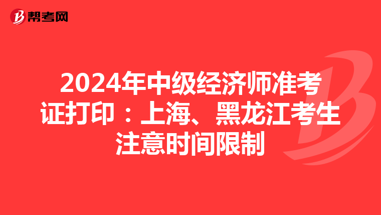 2024年中级经济师准考证打印：上海、黑龙江考生注意时间限制