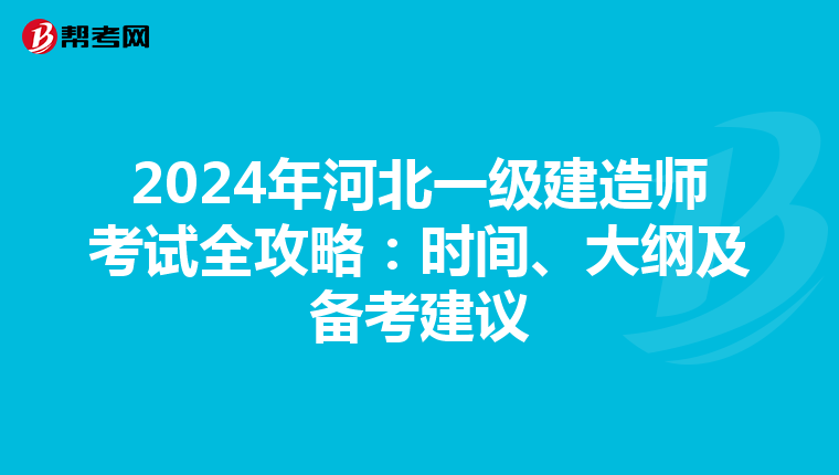 2024年河北一级建造师考试全攻略：时间、大纲及备考建议