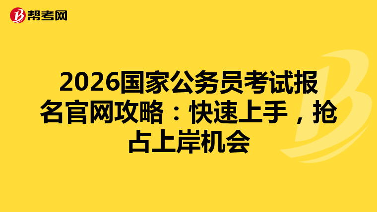 2026国家公务员考试报名官网攻略：快速上手，抢占上岸机会