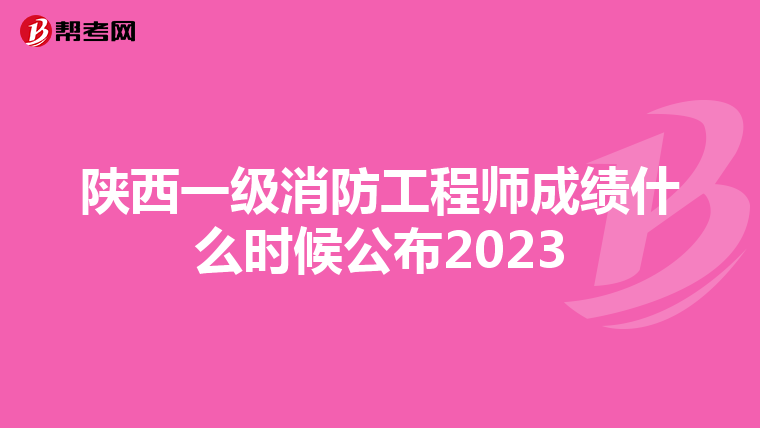 陕西一级消防工程师成绩什么时候公布2023