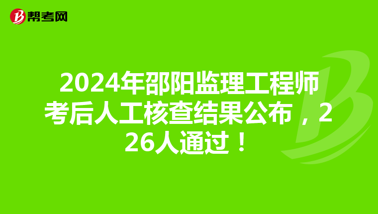 2024年邵阳监理工程师考后人工核查结果公布，226人通过！