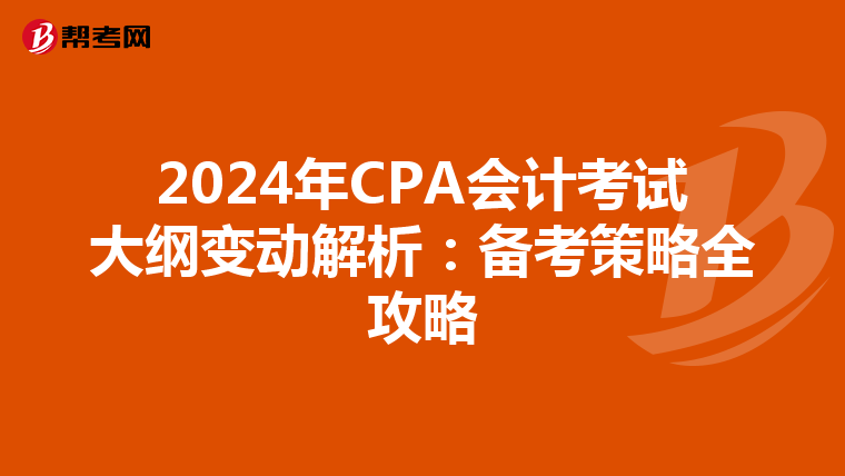 2024年CPA會計考試大綱變動解析：備考策略全攻略
