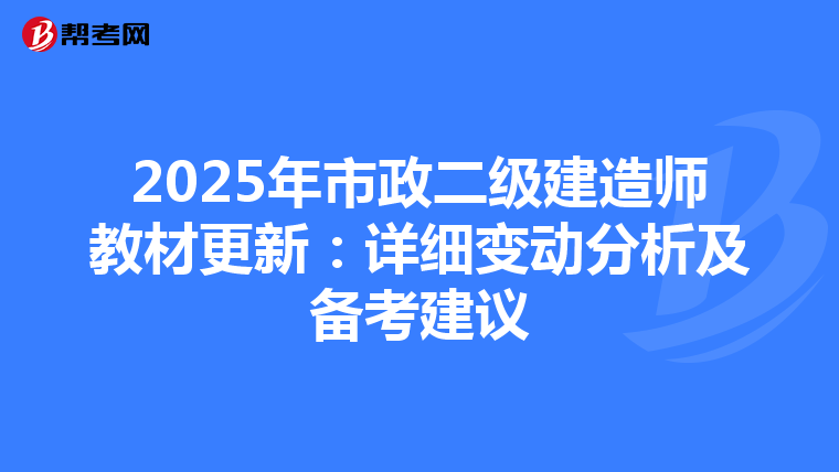 2025年市政二级建造师教材更新：详细变动分析及备考建议