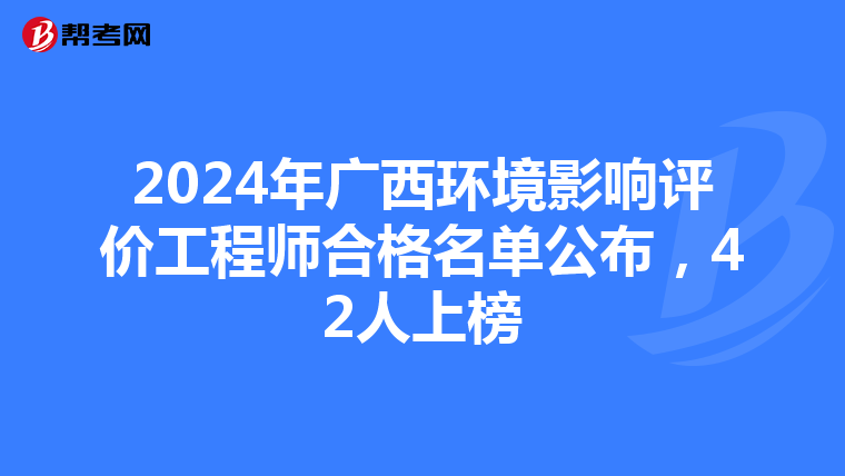 2024年广西环境影响评价工程师合格名单公布，42人上榜